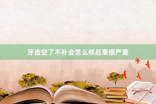 牙齿空了不补会怎么样后果很严重