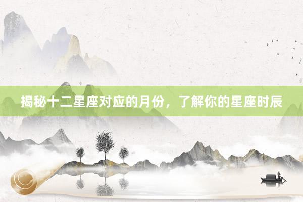 揭秘十二星座对应的月份，了解你的星座时辰