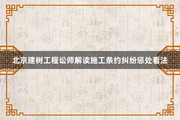 北京建树工程讼师解读施工条约纠纷惩处看法