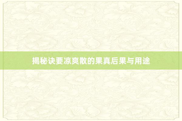 揭秘诀要凉爽散的果真后果与用途