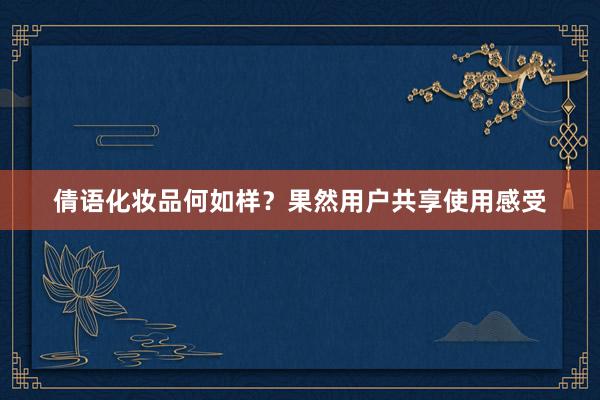 倩语化妆品何如样？果然用户共享使用感受