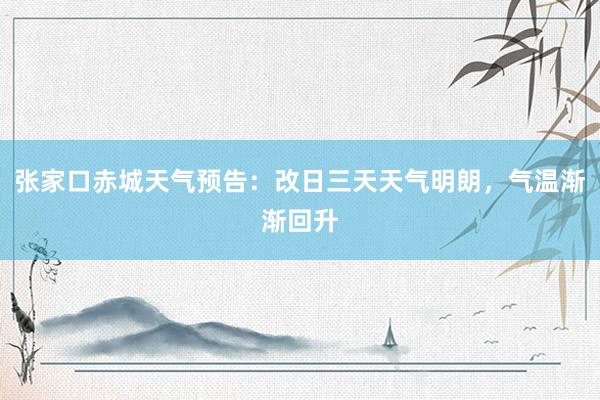 张家口赤城天气预告：改日三天天气明朗，气温渐渐回升