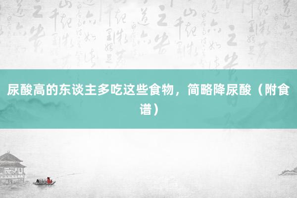 尿酸高的东谈主多吃这些食物，简略降尿酸（附食谱）