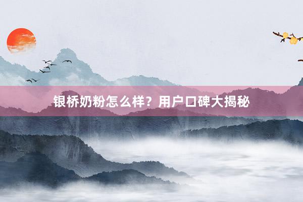 银桥奶粉怎么样？用户口碑大揭秘