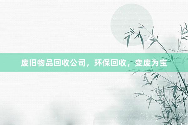 废旧物品回收公司，环保回收，变废为宝