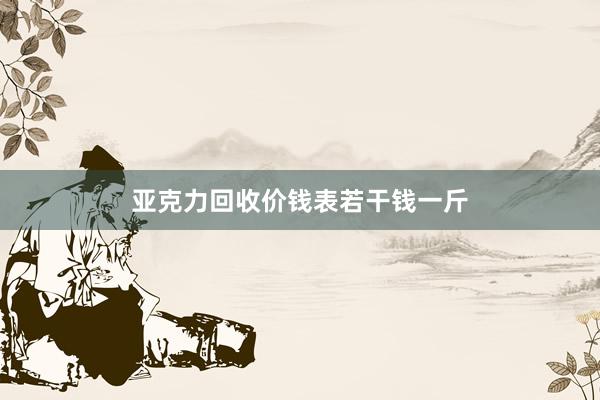 亚克力回收价钱表若干钱一斤