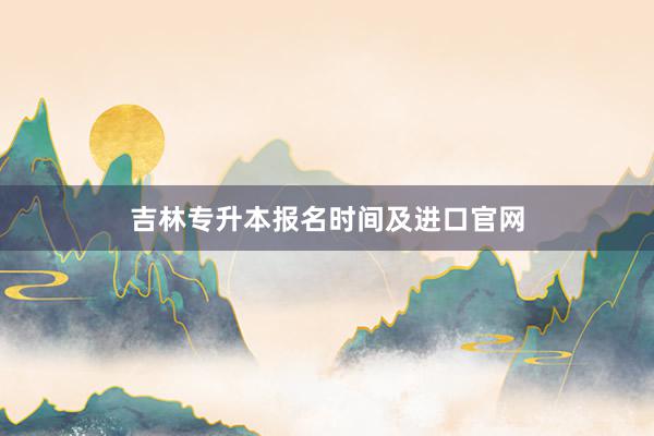 吉林专升本报名时间及进口官网