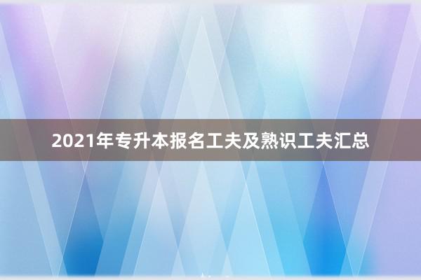 2021年专升本报名工夫及熟识工夫汇总