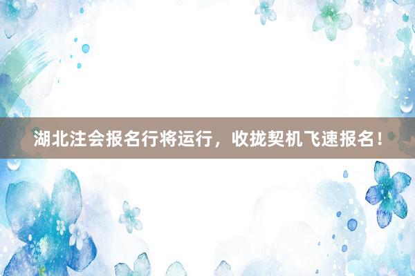 湖北注会报名行将运行，收拢契机飞速报名！