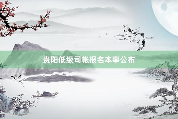 贵阳低级司帐报名本事公布