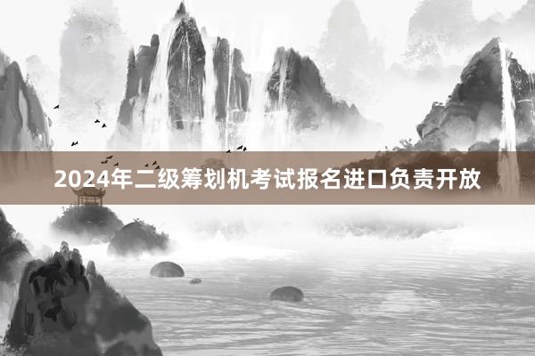 2024年二级筹划机考试报名进口负责开放