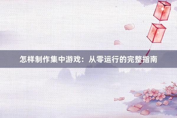 怎样制作集中游戏：从零运行的完整指南
