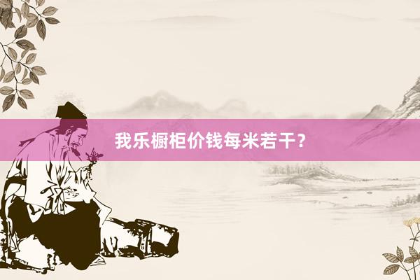 我乐橱柜价钱每米若干？