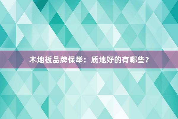 木地板品牌保举：质地好的有哪些？