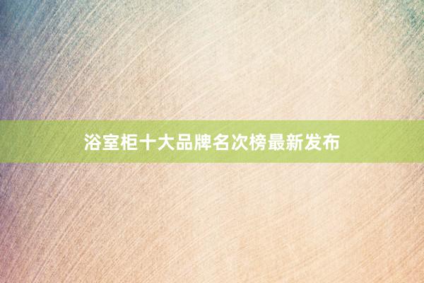浴室柜十大品牌名次榜最新发布